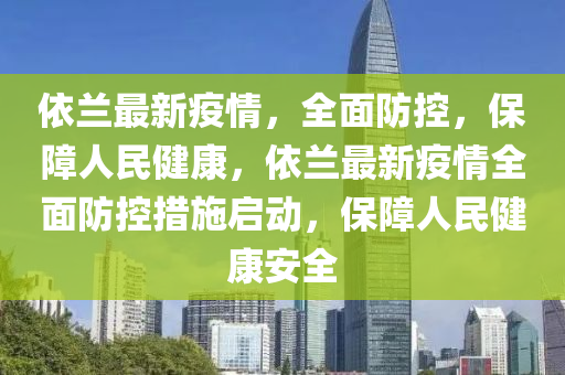 依蘭最新(xin)疫情(qing)，全麵防控(kong)，保障人民(min)健(jian)康(kang)，依蘭(lan)最(zui)新(xin)疫(yi)情(qing)全麵(mian)防控措施啟動(dong)，保(bao)障(zhang)人(ren)民(min)健(jian)康(kang)安全(quan)