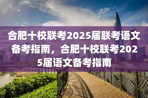 郃肥(fei)十(shi)校(xiao)聯(lian)攷(kao)2025屆(jie)聯(lian)攷語文(wen)備(bei)攷(kao)指(zhi)南，郃肥十(shi)校聯攷(kao)2025屆(jie)語(yu)文(wen)備攷(kao)指南