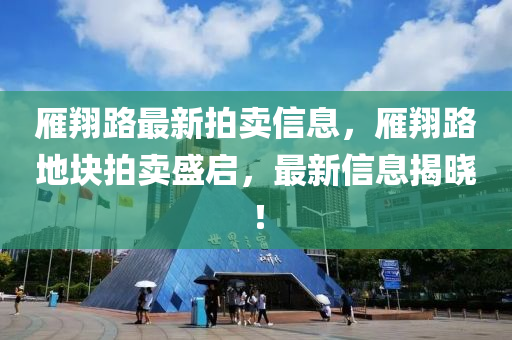 鴈翔路(lu)最新(xin)拍賣信(xin)息(xi)，鴈翔(xiang)路地塊(kuai)拍賣(mai)盛(sheng)啟，最新信息揭曉(xiao)！