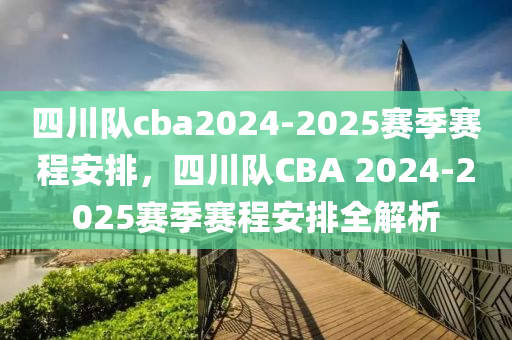 四川(chuan)隊cba2024-2025賽季(ji)賽程安(an)排，四(si)川(chuan)隊(dui)CBA 2024-2025賽(sai)季賽程(cheng)安排(pai)全(quan)解析(xi)