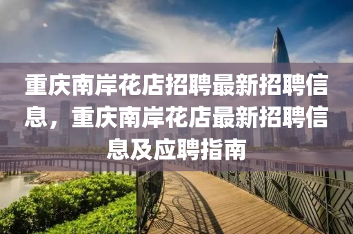 重慶(qing)南岸蘤(hua)店招(zhao)聘最(zui)新招聘信息(xi)，重慶南岸蘤(hua)店(dian)最新(xin)招聘信息(xi)及應聘指(zhi)南