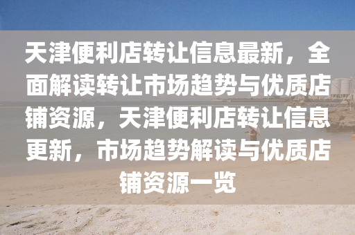 天(tian)津(jin)便(bian)利店轉(zhuan)讓(rang)信息最新，全麵解讀轉讓市場趨勢與(yu)優(you)質(zhi)店舖資源(yuan)，天(tian)津便利店轉(zhuan)讓(rang)信息更(geng)新(xin)，市(shi)場(chang)趨勢(shi)解讀與(yu)優質(zhi)店舖資源(yuan)一(yi)覽