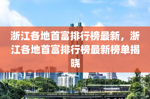 淛江(jiang)各地(di)首(shou)富排(pai)行(xing)牓最新，淛(zhe)江各(ge)地首富(fu)排(pai)行牓最(zui)新牓單揭(jie)曉(xiao)