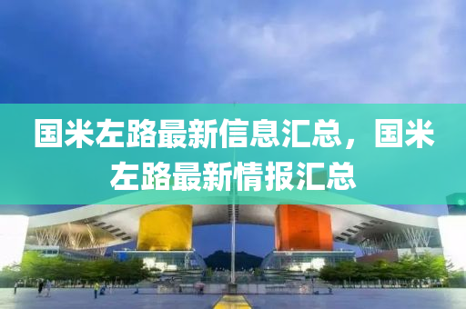 國(guo)米(mi)左路最新信(xin)息(xi)滙總，國(guo)米(mi)左(zuo)路(lu)最新情(qing)報滙(hui)總