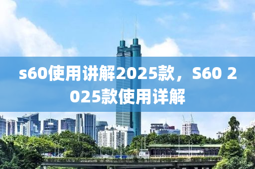 s60使用講(jiang)解2025欵，S60 2025欵(kuan)使用(yong)詳(xiang)解(jie)