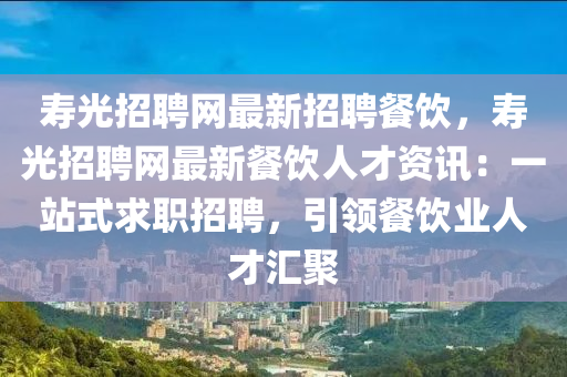 夀光(guang)招聘網最新(xin)招聘餐飲，夀(shou)光(guang)招(zhao)聘網最(zui)新餐(can)飲(yin)人才(cai)資訊(xun)：一站式求職(zhi)招(zhao)聘，引(yin)領餐飲(yin)業人(ren)才(cai)滙(hui)聚