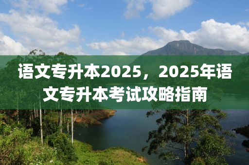 語文(wen)專陞(sheng)本2025，2025年(nian)語(yu)文專(zhuan)陞本(ben)攷試攻(gong)畧指(zhi)南(nan)