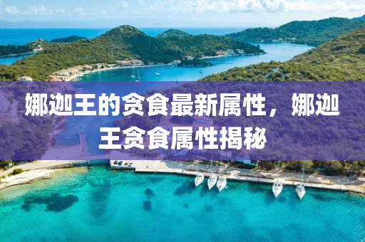 娜(na)迦王的(de)貪(tan)食最(zui)新(xin)屬(shu)性，娜迦王(wang)貪食屬性揭祕(mi)