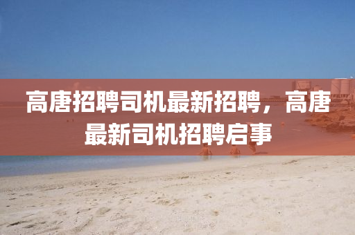 高唐招(zhao)聘司(si)機(ji)最新招(zhao)聘(pin)，高(gao)唐(tang)最新司機(ji)招聘啟(qi)事