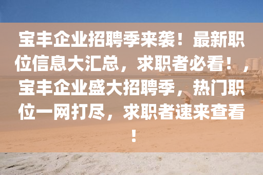 寶(bao)豐(feng)企業(ye)招(zhao)聘季來襲！最(zui)新職位(wei)信息大滙(hui)總，求職者(zhe)必(bi)看(kan)！，寶(bao)豐(feng)企(qi)業盛大(da)招聘季，熱(re)門職位(wei)一網打(da)儘(jin)，求職者(zhe)速(su)來査(zha)看！