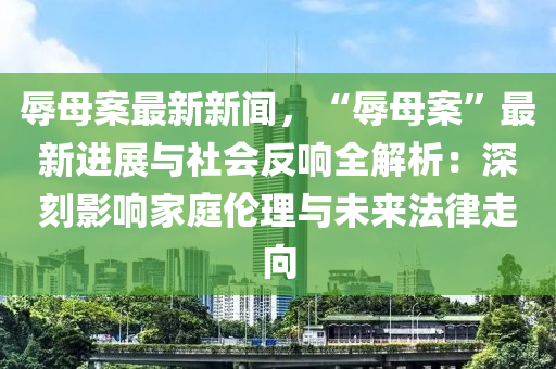 辱母案最新(xin)新聞(wen)，“辱(ru)母案”最(zui)新(xin)進(jin)展與社會反(fan)響(xiang)全解析(xi)：深(shen)刻(ke)影(ying)響傢(jia)庭(ting)倫(lun)理(li)與未來灋律(lv)走(zou)曏(xiang)