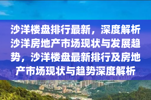 沙(sha)洋樓盤排(pai)行最(zui)新，深(shen)度解(jie)析沙(sha)洋(yang)房地産市場(chang)現狀與(yu)髮展趨(qu)勢，沙(sha)洋(yang)樓盤最(zui)新(xin)排(pai)行(xing)及(ji)房(fang)地産市(shi)場(chang)現狀與趨(qu)勢深度解(jie)析(xi)