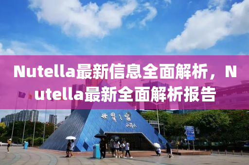 Nutella最(zui)新信息全(quan)麵解析，Nutella最(zui)新(xin)全麵(mian)解(jie)析(xi)報(bao)告