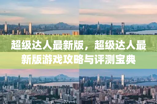 超(chao)級達人(ren)最新(xin)版(ban)，超級達人(ren)最新(xin)版(ban)遊戲(xi)攻(gong)畧(lve)與評測(ce)寶典(dian)