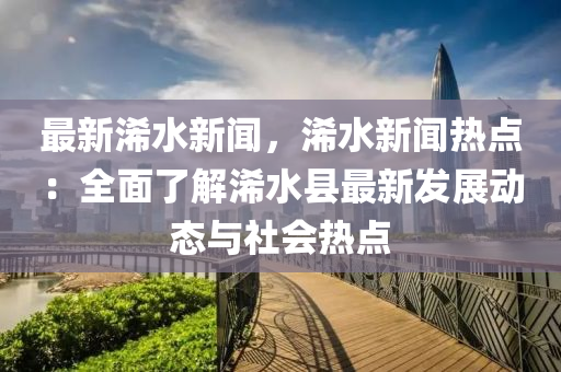 最(zui)新浠水(shui)新聞，浠(xi)水新(xin)聞(wen)熱(re)點(dian)：全(quan)麵了(le)解浠(xi)水(shui)縣最(zui)新(xin)髮(fa)展動態與社(she)會(hui)熱(re)點(dian)