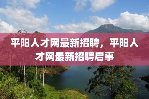 平陽人(ren)才(cai)網(wang)最新招聘，平陽(yang)人才網最新(xin)招(zhao)聘(pin)啟(qi)事(shi)