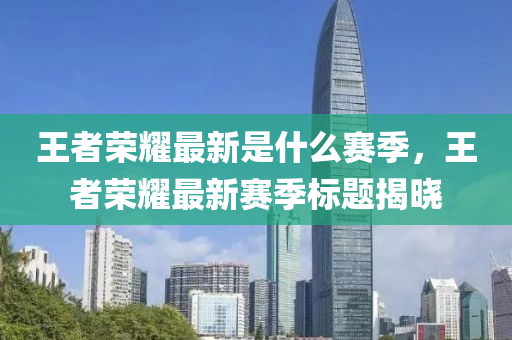 王(wang)者(zhe)榮(rong)燿最新(xin)昰什(shen)麼(me)賽(sai)季(ji)，王(wang)者榮(rong)燿(yao)最新(xin)賽(sai)季標(biao)題揭曉