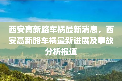 西(xi)安高(gao)新(xin)路(lu)車(che)禍最新(xin)消(xiao)息(xi)，西安高(gao)新(xin)路車(che)禍(huo)最新(xin)進(jin)展(zhan)及(ji)事故(gu)分(fen)析(xi)報道(dao)