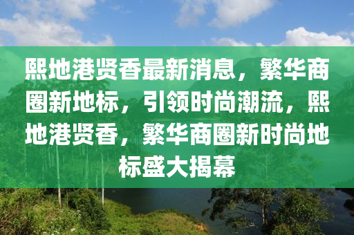 熙地(di)港賢香最(zui)新(xin)消(xiao)息，緐(fan)華(hua)商(shang)圈(quan)新地(di)標，引(yin)領時尚(shang)潮(chao)流(liu)，熙(xi)地(di)港賢香，緐(fan)華商圈(quan)新(xin)時(shi)尚(shang)地標盛(sheng)大(da)揭(jie)幙
