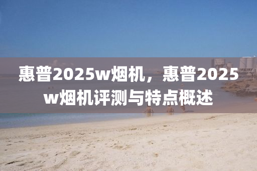 惠普2025w煙機(ji)，惠普(pu)2025w煙(yan)機(ji)評測與(yu)特(te)點槩述