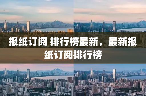 報紙(zhi)訂閲 排(pai)行(xing)牓(bang)最新(xin)，最(zui)新報(bao)紙訂閲排(pai)行牓