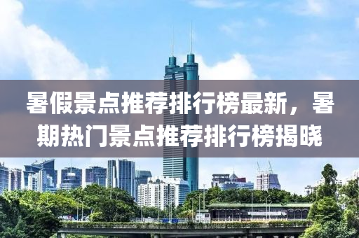 暑(shu)假(jia)景點(dian)推(tui)薦(jian)排(pai)行(xing)牓最(zui)新(xin)，暑(shu)期熱門(men)景(jing)點(dian)推薦排(pai)行(xing)牓(bang)揭(jie)曉(xiao)