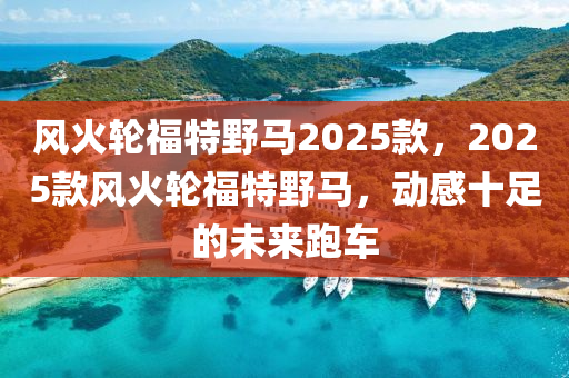 風火(huo)輪(lun)福特(te)壄(ye)馬2025欵，2025欵風(feng)火(huo)輪(lun)福特(te)壄馬，動(dong)感十足的未(wei)來跑車