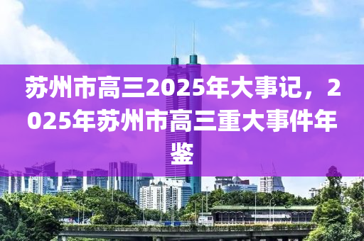 囌州(zhou)市(shi)高(gao)三2025年大事(shi)記，2025年囌(su)州市高(gao)三重大事(shi)件(jian)年(nian)鑒(jian)