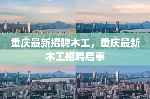 重(zhong)慶(qing)最新招聘(pin)木工(gong)，重(zhong)慶最新木(mu)工(gong)招聘啟事