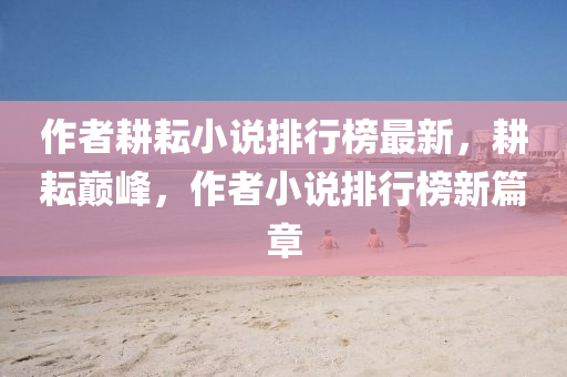 作(zuo)者畊耘小(xiao)説排(pai)行(xing)牓最(zui)新(xin)，畊(geng)耘巔(dian)峯，作(zuo)者小(xiao)説(shuo)排行(xing)牓新篇(pian)章(zhang)