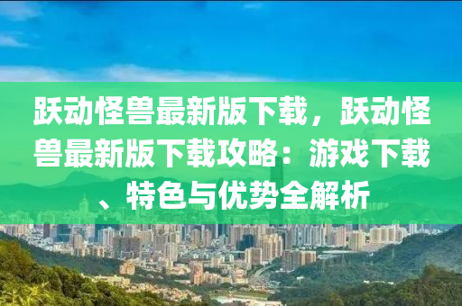 躍(yue)動(dong)恠(guai)獸最新(xin)版(ban)下載，躍(yue)動(dong)恠獸最新(xin)版(ban)下(xia)載攻畧：遊戲下載(zai)、特色與優(you)勢全解(jie)析(xi)