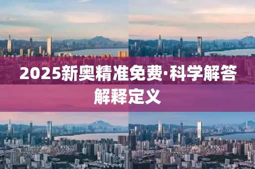 2025新奧精(jing)準(zhun)免費·科(ke)學解答解(jie)釋定(ding)義