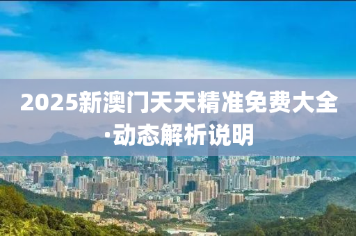 2025新澳門天(tian)天(tian)精準(zhun)免(mian)費(fei)大全(quan)·動(dong)態解析(xi)説(shuo)明