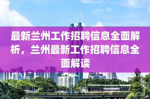 最(zui)新蘭(lan)州(zhou)工(gong)作招聘信(xin)息全麵(mian)解(jie)析(xi)，蘭(lan)州(zhou)最新(xin)工(gong)作(zuo)招(zhao)聘(pin)信息(xi)全麵(mian)解(jie)讀(du)