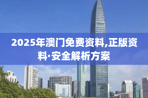 2025年澳(ao)門免(mian)費資料(liao),正版資(zi)料(liao)·安(an)全(quan)解(jie)析(xi)方(fang)案(an)