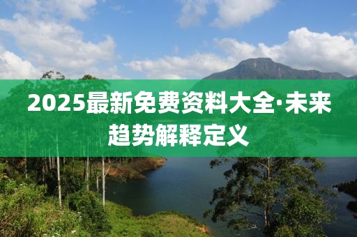 2025最新(xin)免費(fei)資(zi)料(liao)大全·未(wei)來趨勢解釋定(ding)義