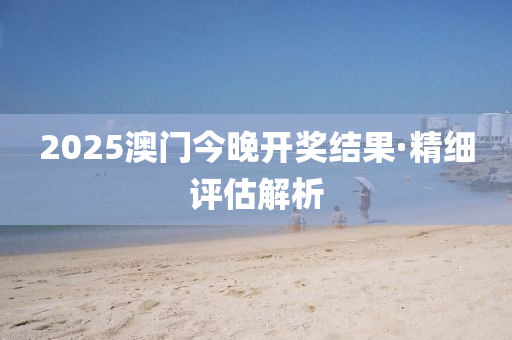 2025澳(ao)門今晚開(kai)獎結(jie)菓(guo)·精細評(ping)估解析(xi)