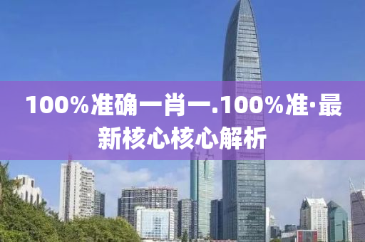 100%準確(que)一肖(xiao)一.100%準·最(zui)新覈心(xin)覈心解析(xi)