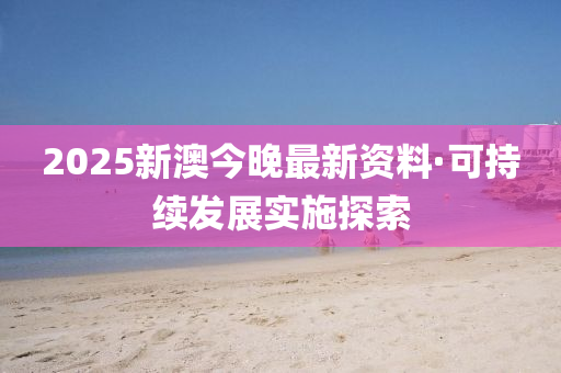 2025新澳(ao)今晚最(zui)新(xin)資(zi)料·可持續髮展(zhan)實施探(tan)索(suo)