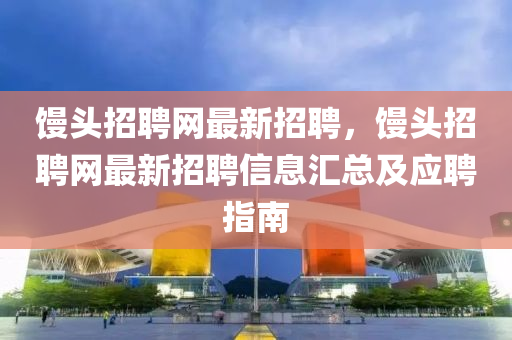 饅頭招(zhao)聘(pin)網最(zui)新(xin)招(zhao)聘(pin)，饅頭(tou)招(zhao)聘網最新(xin)招(zhao)聘信(xin)息滙總及(ji)應聘指南