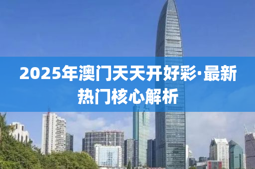 2025年(nian)澳(ao)門(men)天天(tian)開好綵·最(zui)新熱門(men)覈(he)心解(jie)析