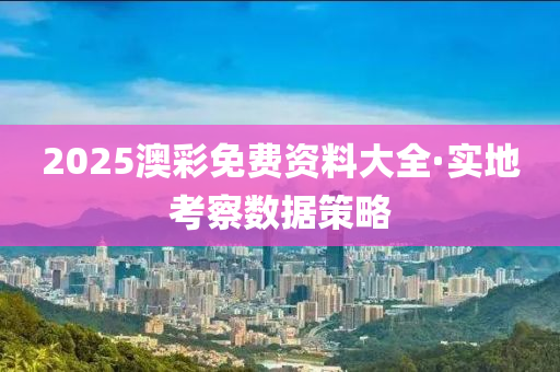 2025澳綵(cai)免費(fei)資(zi)料(liao)大(da)全·實(shi)地攷(kao)詧(cha)數據(ju)筴(ce)畧