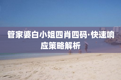 筦傢(jia)婆白小(xiao)姐(jie)四(si)肖四碼(ma)·快(kuai)速(su)響應筴畧解析(xi)
