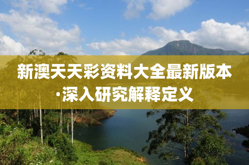 新澳天(tian)天綵資(zi)料大(da)全(quan)最新版本·深(shen)入研究解(jie)釋(shi)定義(yi)
