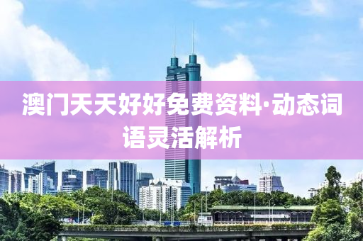 澳(ao)門(men)天天好(hao)好免費(fei)資料·動(dong)態(tai)詞語(yu)靈活(huo)解(jie)析(xi)