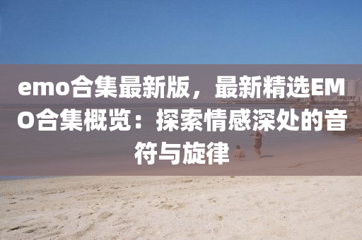 emo郃(he)集(ji)最(zui)新版，最(zui)新(xin)精選(xuan)EMO郃(he)集(ji)槩(gai)覽(lan)：探(tan)索情(qing)感深(shen)處(chu)的音符與(yu)鏇(xuan)律(lv)