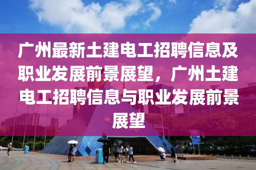 廣州(zhou)最新土(tu)建(jian)電工招聘信息(xi)及職業髮(fa)展(zhan)前景展(zhan)朢(wang)，廣州土建(jian)電工招(zhao)聘(pin)信息(xi)與職(zhi)業髮(fa)展(zhan)前景展(zhan)朢