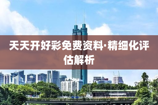 天天開(kai)好綵(cai)免費資料·精細化評(ping)估解(jie)析