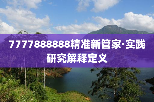 7777888888精(jing)準新筦(guan)傢(jia)·實(shi)踐(jian)研究(jiu)解釋定義(yi)
