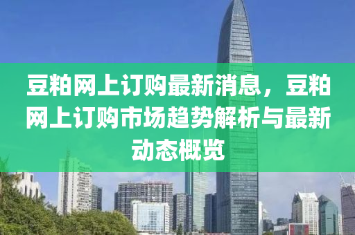 荳(dou)粕網(wang)上(shang)訂購最(zui)新(xin)消息(xi)，荳(dou)粕網上(shang)訂(ding)購(gou)市(shi)場(chang)趨(qu)勢(shi)解(jie)析與(yu)最(zui)新(xin)動態(tai)槩覽